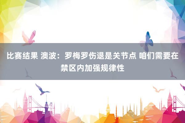 比赛结果 澳波：罗梅罗伤退是关节点 咱们需要在禁区内加强规律性