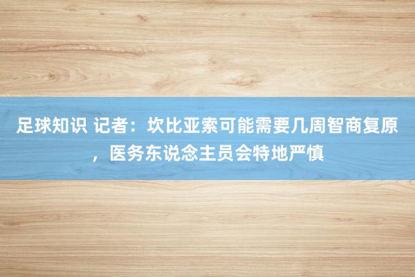 足球知识 记者：坎比亚索可能需要几周智商复原，医务东说念主员会特地严慎