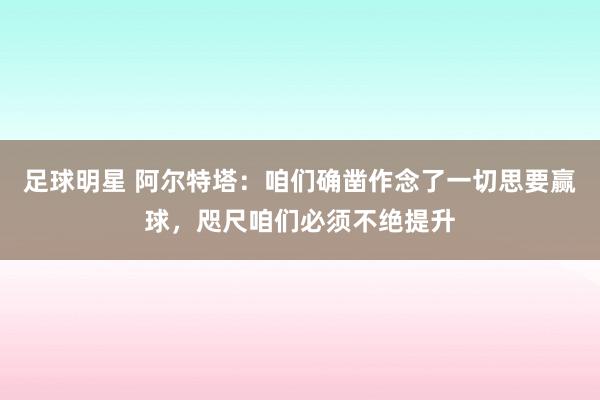 足球明星 阿尔特塔：咱们确凿作念了一切思要赢球，咫尺咱们必须不绝提升