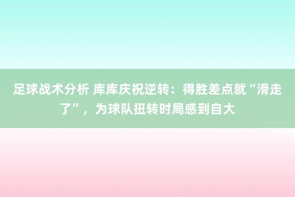 足球战术分析 库库庆祝逆转：得胜差点就“滑走了”，为球队扭转时局感到自大