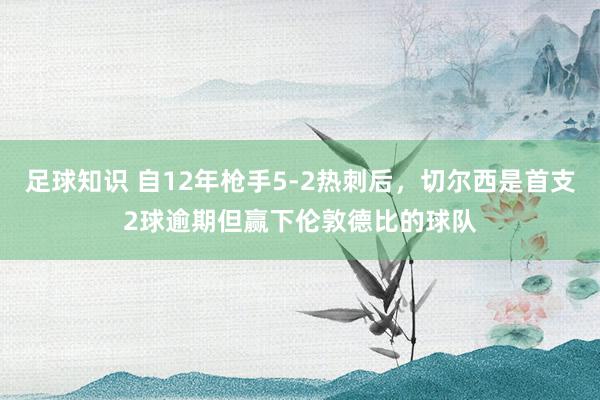 足球知识 自12年枪手5-2热刺后，切尔西是首支2球逾期但赢下伦敦德比的球队