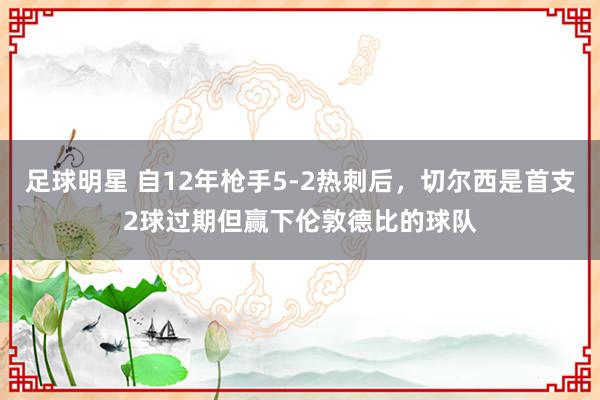 足球明星 自12年枪手5-2热刺后，切尔西是首支2球过期但赢下伦敦德比的球队