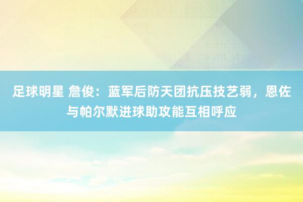 足球明星 詹俊：蓝军后防天团抗压技艺弱，恩佐与帕尔默进球助攻能互相呼应