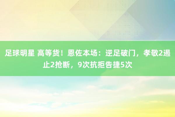 足球明星 高等货！恩佐本场：逆足破门，孝敬2遏止2抢断，9次抗拒告捷5次