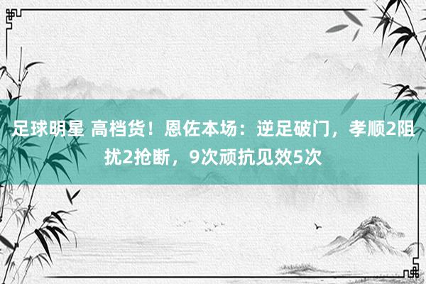 足球明星 高档货！恩佐本场：逆足破门，孝顺2阻扰2抢断，9次顽抗见效5次