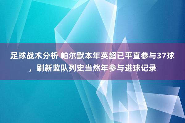 足球战术分析 帕尔默本年英超已平直参与37球，刷新蓝队列史当然年参与进球记录