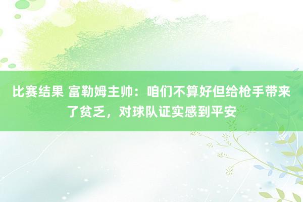 比赛结果 富勒姆主帅：咱们不算好但给枪手带来了贫乏，对球队证实感到平安