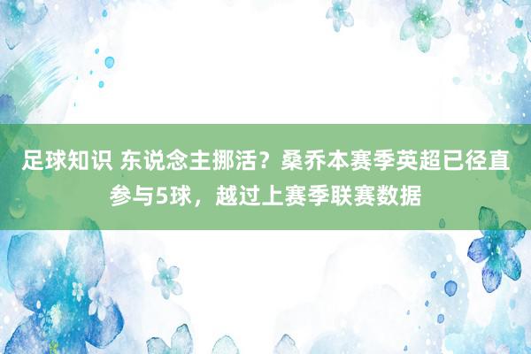 足球知识 东说念主挪活？桑乔本赛季英超已径直参与5球，越过上赛季联赛数据