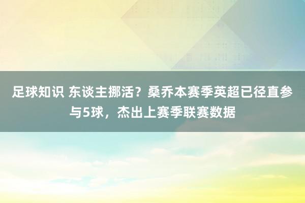 足球知识 东谈主挪活？桑乔本赛季英超已径直参与5球，杰出上赛季联赛数据