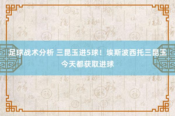 足球战术分析 三昆玉进5球！埃斯波西托三昆玉今天都获取进球