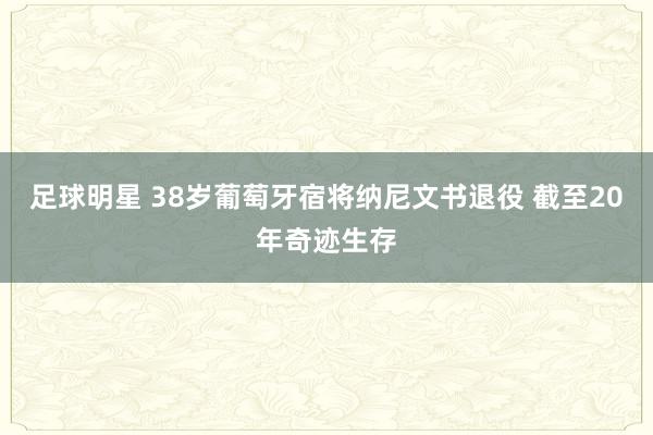 足球明星 38岁葡萄牙宿将纳尼文书退役 截至20年奇迹生存