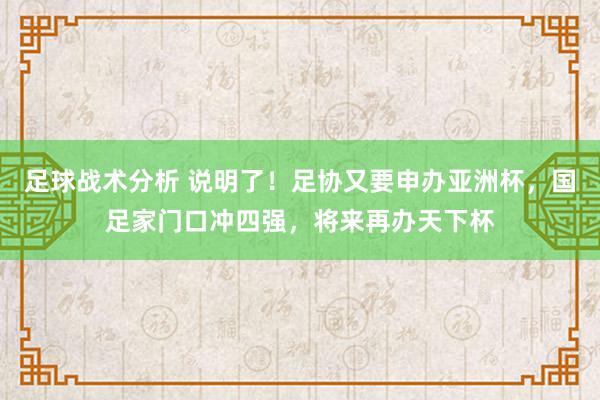 足球战术分析 说明了！足协又要申办亚洲杯，国足家门口冲四强，将来再办天下杯