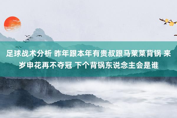 足球战术分析 昨年跟本年有贵叔跟马莱莱背锅 来岁申花再不夺冠 下个背锅东说念主会是谁