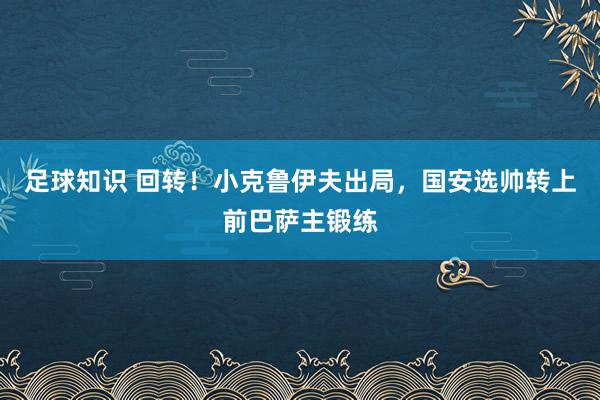 足球知识 回转！小克鲁伊夫出局，国安选帅转上前巴萨主锻练